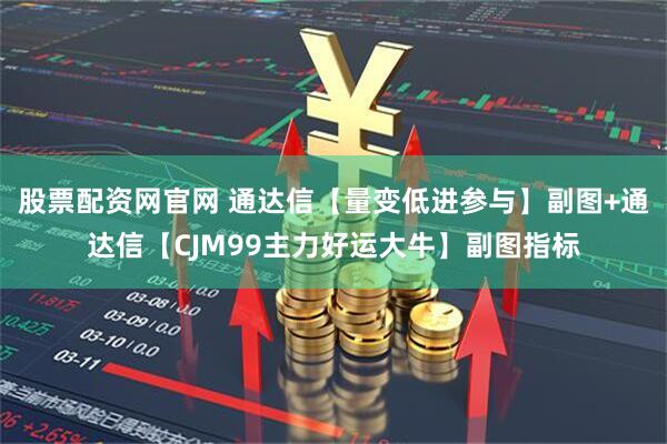 股票配资网官网 通达信【量变低进参与】副图+通达信【CJM99主力好运大牛】副图指标