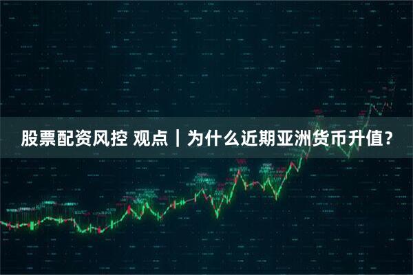 股票配资风控 观点｜为什么近期亚洲货币升值？