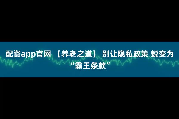配资app官网 【养老之道】 别让隐私政策 蜕变为“霸王条款”