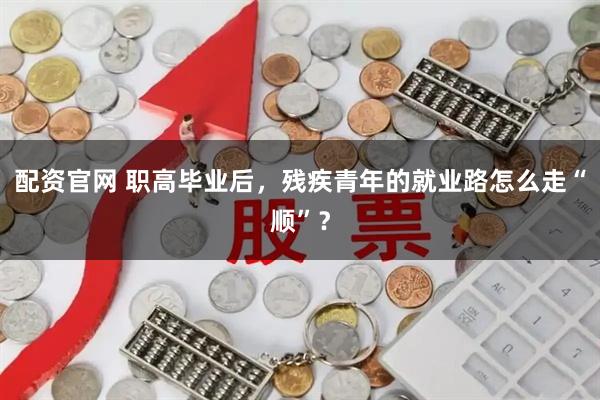 配资官网 职高毕业后，残疾青年的就业路怎么走“顺”？