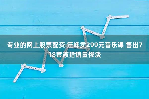专业的网上股票配资 汪峰卖299元音乐课 售出718套被指销量惨淡