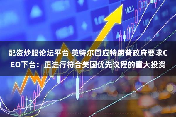 配资炒股论坛平台 英特尔回应特朗普政府要求CEO下台：正进行符合美国优先议程的重大投资