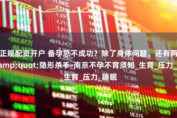 正规配资开户 备孕总不成功？除了身体问题，还有两个"隐形杀手-南京不孕不育须知_生育_压力_睡眠