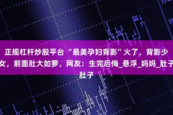 正规杠杆炒股平台 “最美孕妇背影”火了，背影少女，前面肚大如箩，网友：生完后悔_悬浮_妈妈_肚子