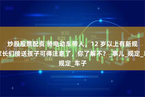 炒股股票配资 骑电动车带人，12 岁以上有新规，家长们接送孩子可得注意了，你了解不？_事儿_规定_车子