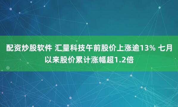 配资炒股软件 汇量科技午前股价上涨逾13% 七月以来股价累计涨幅超1.2倍