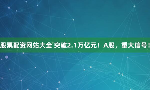 股票配资网站大全 突破2.1万亿元！A股，重大信号！