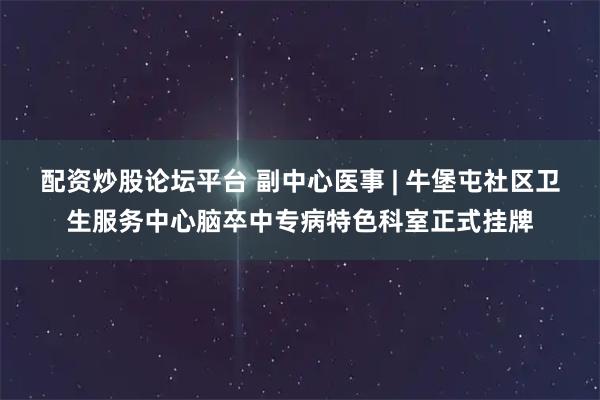 配资炒股论坛平台 副中心医事 | 牛堡屯社区卫生服务中心脑卒中专病特色科室正式挂牌