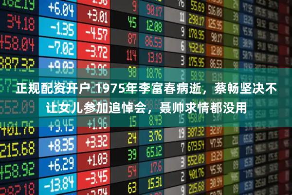 正规配资开户 1975年李富春病逝，蔡畅坚决不让女儿参加追悼会，聂帅求情都没用
