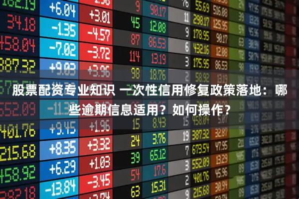 股票配资专业知识 一次性信用修复政策落地：哪些逾期信息适用？如何操作？